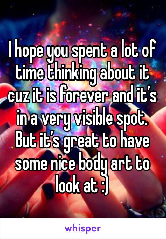 I hope you spent a lot of time thinking about it cuz it is forever and it’s in a very visible spot. But it’s great to have some nice body art to look at :)