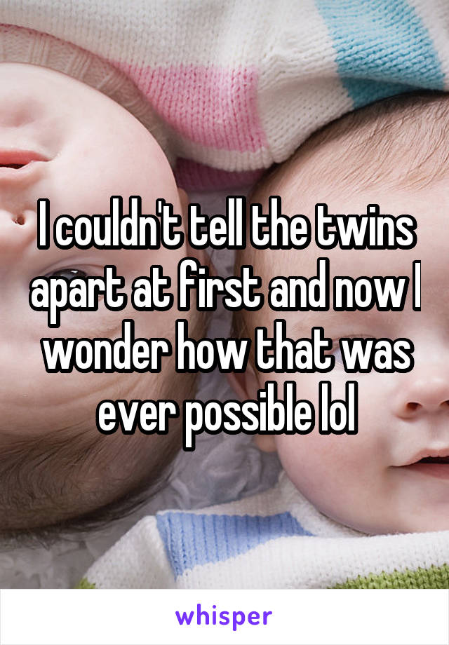I couldn't tell the twins apart at first and now I wonder how that was ever possible lol