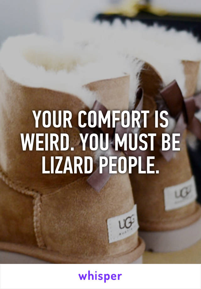 YOUR COMFORT IS WEIRD. YOU MUST BE LIZARD PEOPLE.