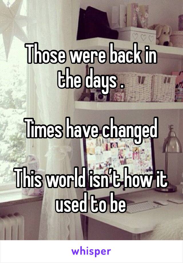 Those were back in the days .

Times have changed

This world isn’t how it used to be