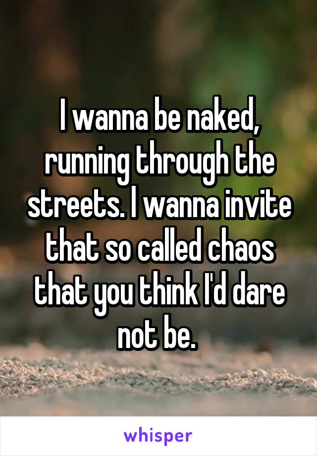 I wanna be naked, running through the streets. I wanna invite that so called chaos that you think I'd dare not be. 