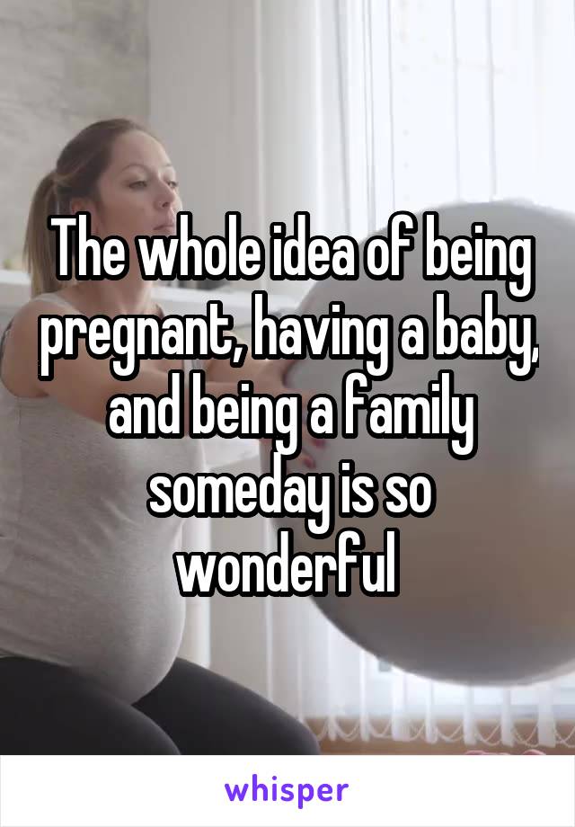 The whole idea of being pregnant, having a baby, and being a family someday is so wonderful 