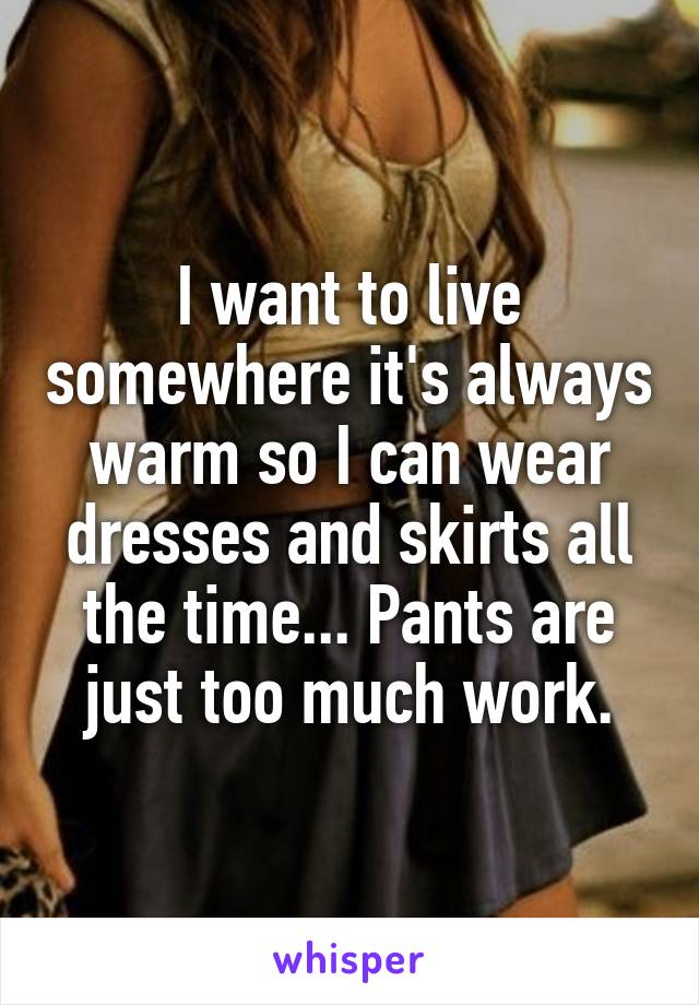 I want to live somewhere it's always warm so I can wear dresses and skirts all the time... Pants are just too much work.