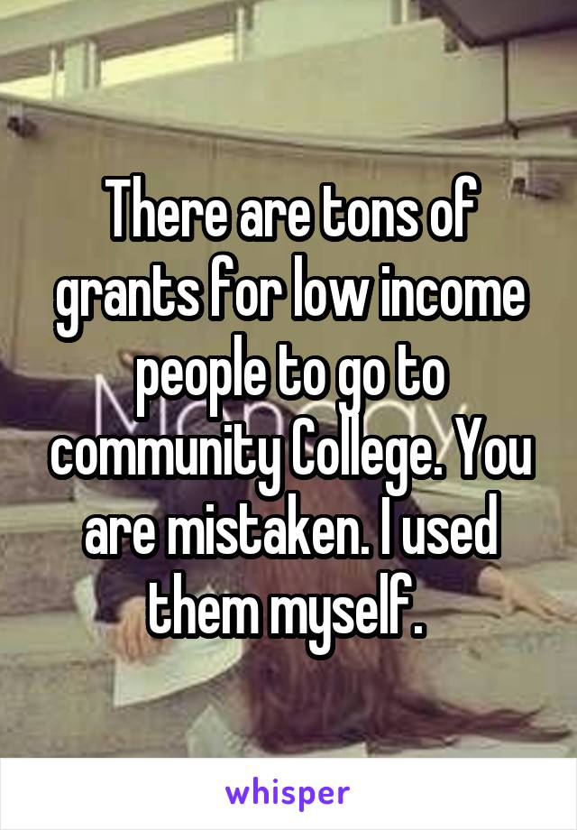 There are tons of grants for low income people to go to community College. You are mistaken. I used them myself. 