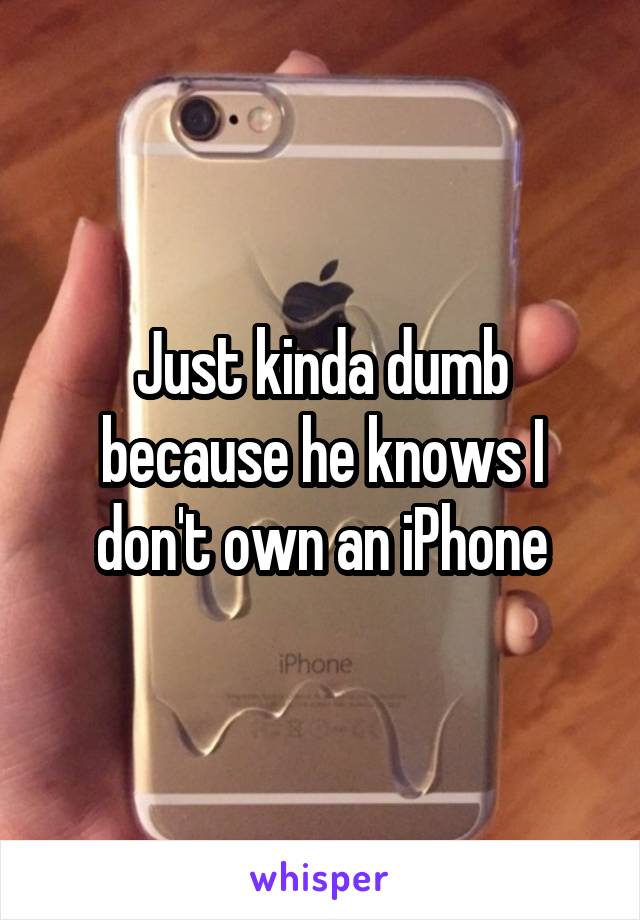 Just kinda dumb because he knows I don't own an iPhone