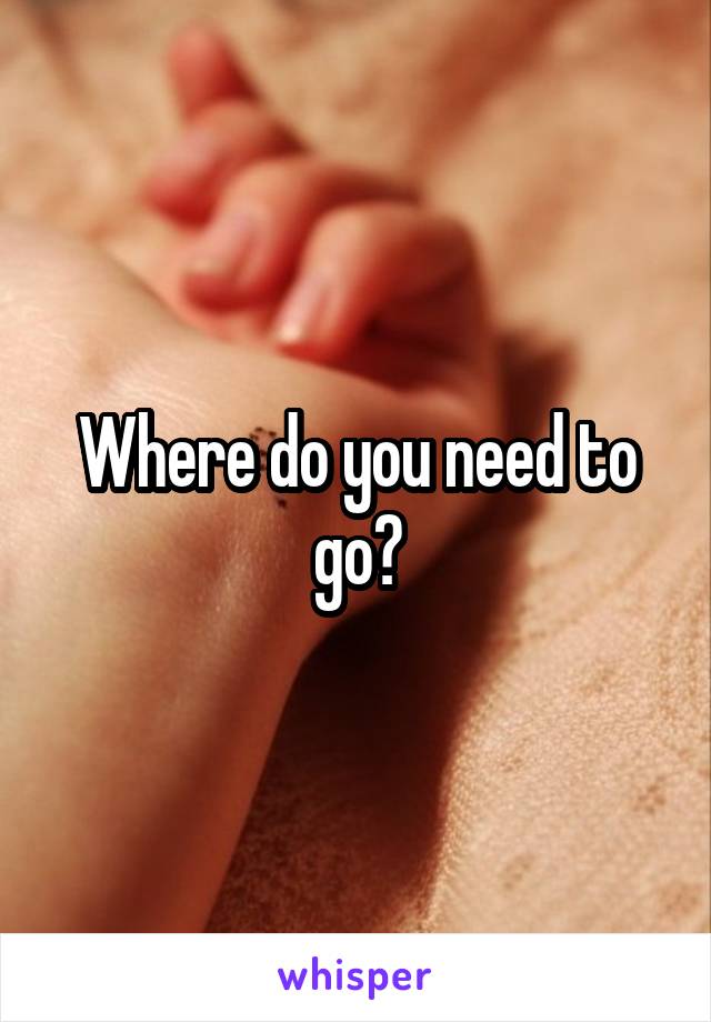 Where do you need to go?