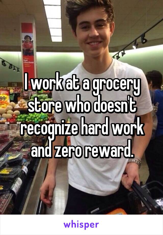 I work at a grocery store who doesn't recognize hard work and zero reward.