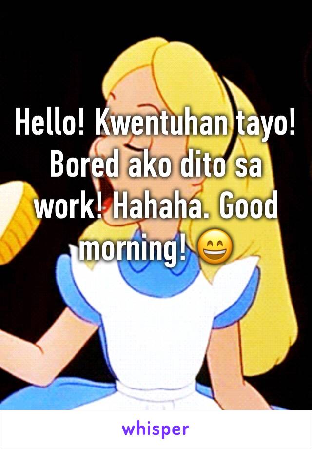Hello! Kwentuhan tayo! Bored ako dito sa work! Hahaha. Good morning! 😄
