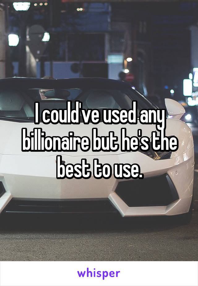 I could've used any billionaire but he's the best to use.