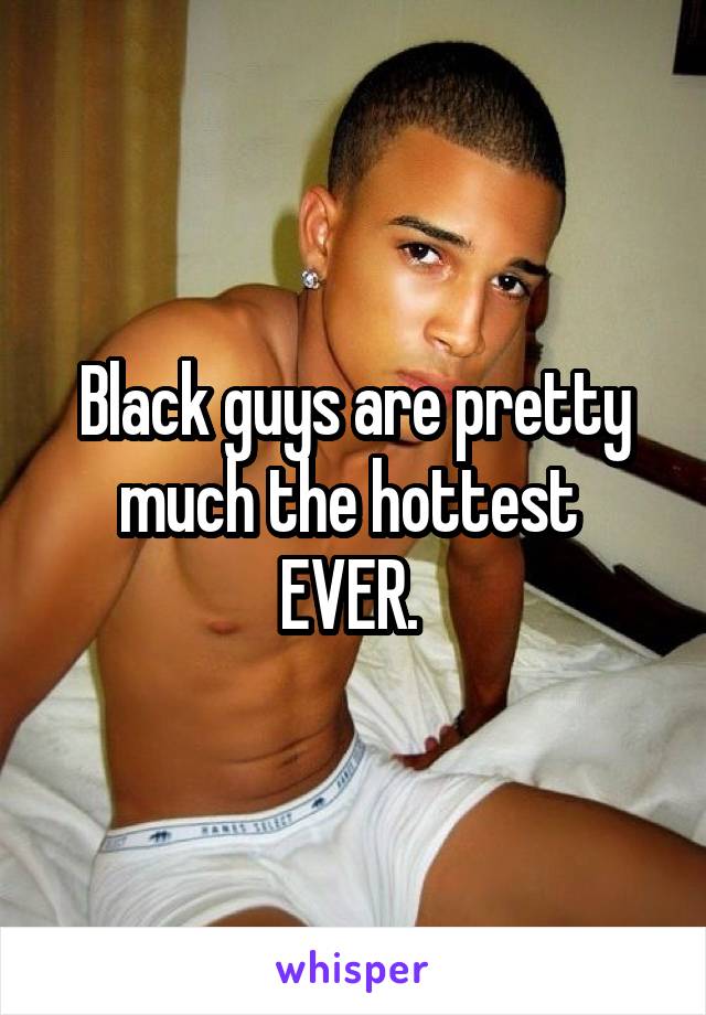 Black guys are pretty much the hottest 
EVER. 