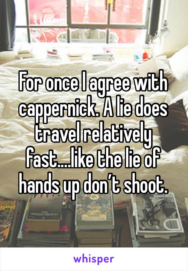 For once I agree with cappernick. A lie does travel relatively fast....like the lie of hands up don’t shoot. 