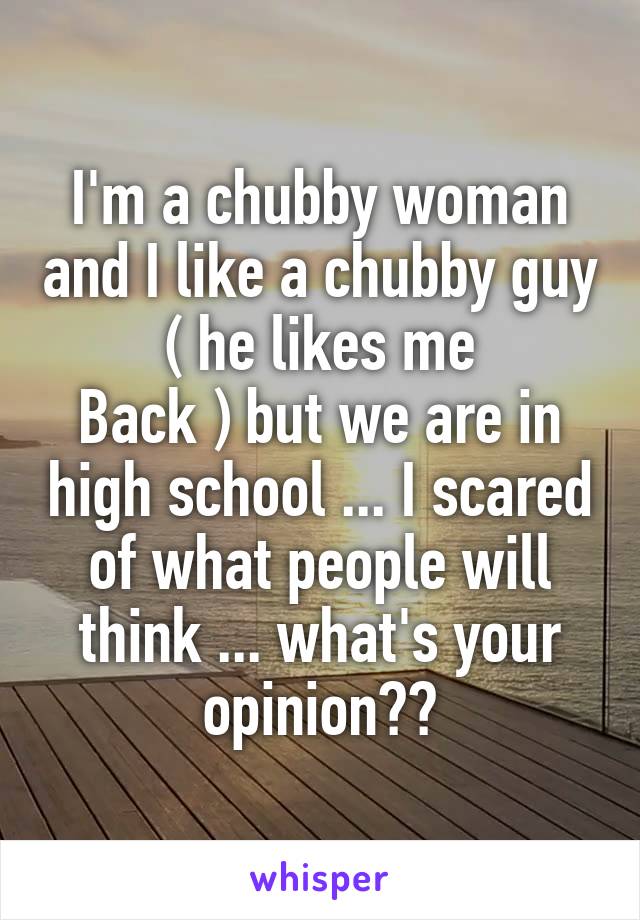 I'm a chubby woman and I like a chubby guy ( he likes me
Back ) but we are in high school ... I scared of what people will think ... what's your opinion??