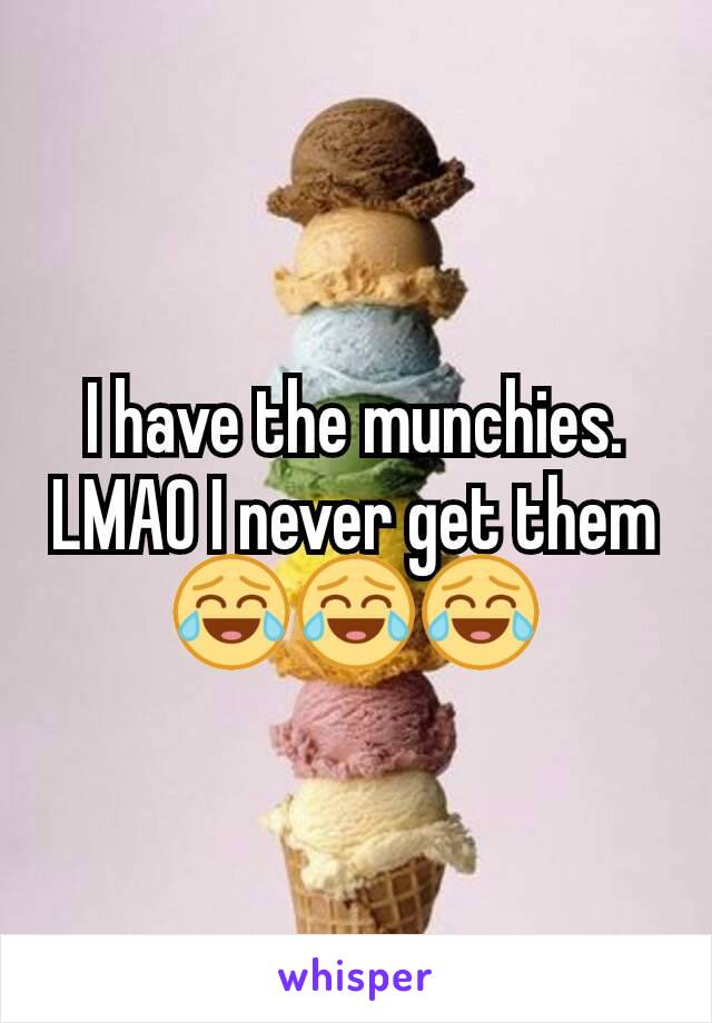 I have the munchies. LMAO I never get them😂😂😂