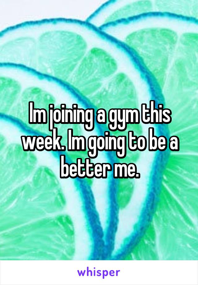 Im joining a gym this week. Im going to be a better me.