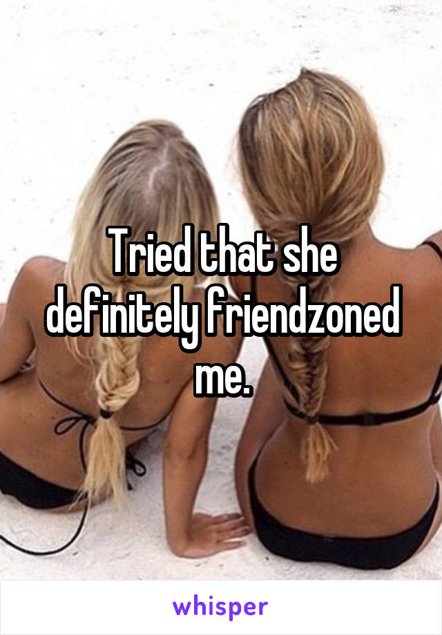 Tried that she definitely friendzoned me.