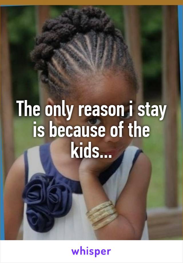 The only reason i stay is because of the kids...