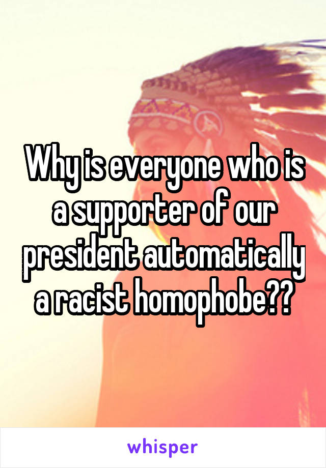 Why is everyone who is a supporter of our president automatically a racist homophobe??