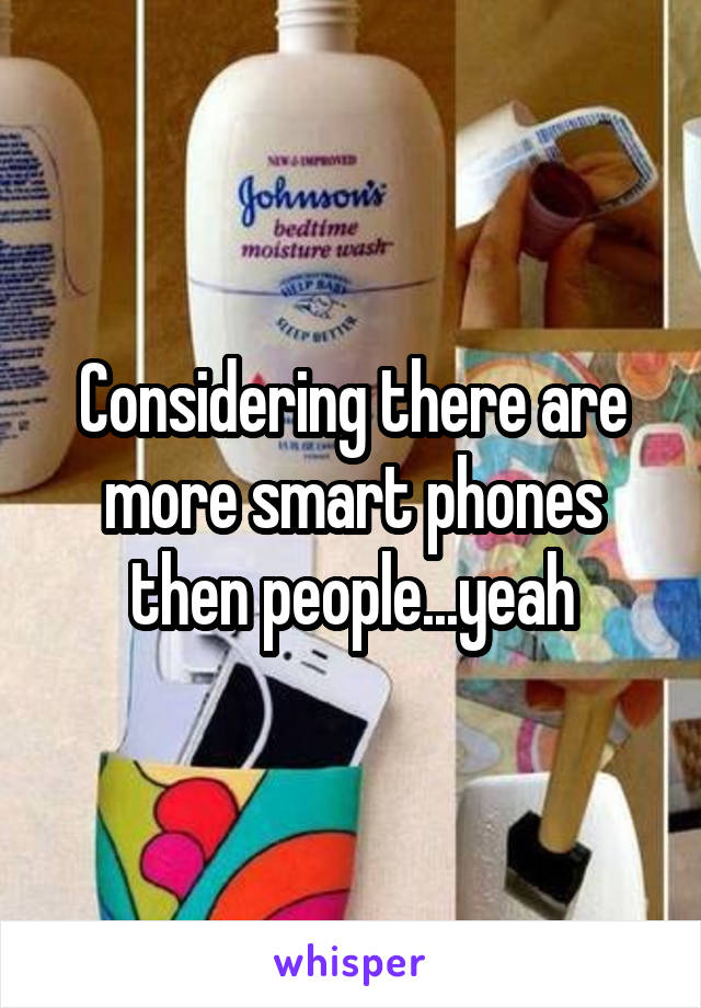 Considering there are more smart phones then people...yeah