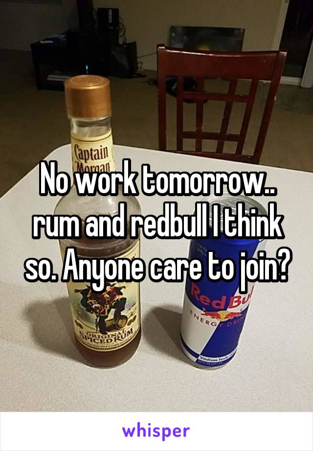 No work tomorrow.. rum and redbull I think so. Anyone care to join?