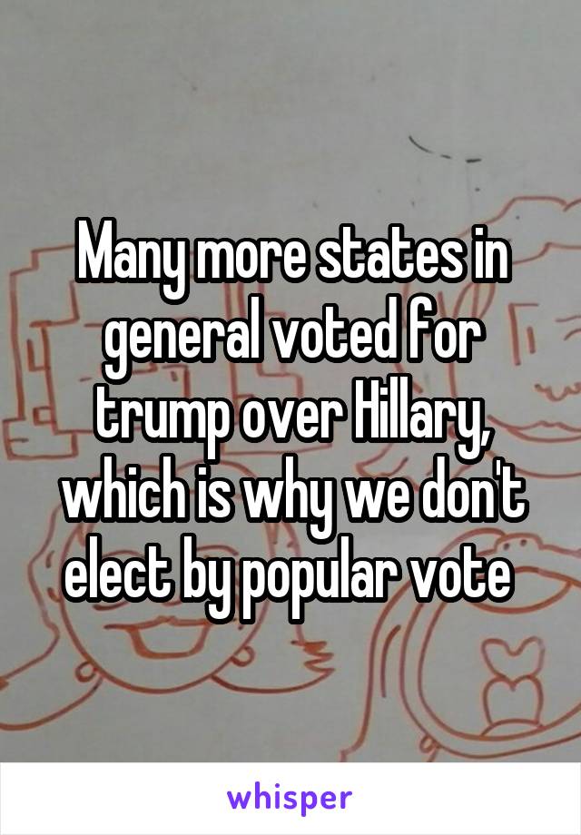 Many more states in general voted for trump over Hillary, which is why we don't elect by popular vote 