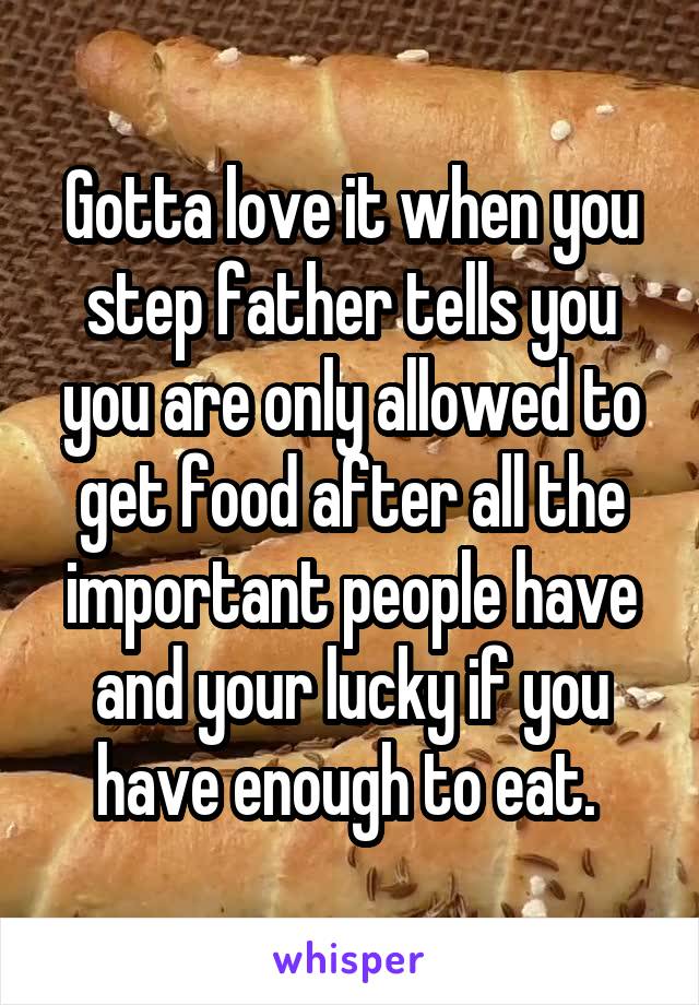 Gotta love it when you step father tells you you are only allowed to get food after all the important people have and your lucky if you have enough to eat. 