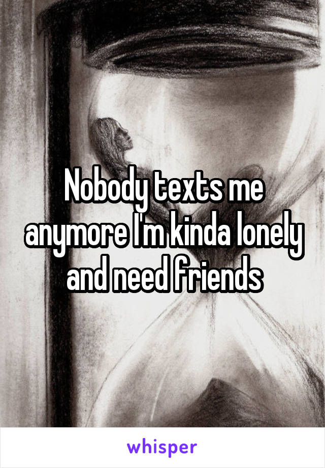 Nobody texts me anymore I'm kinda lonely and need friends