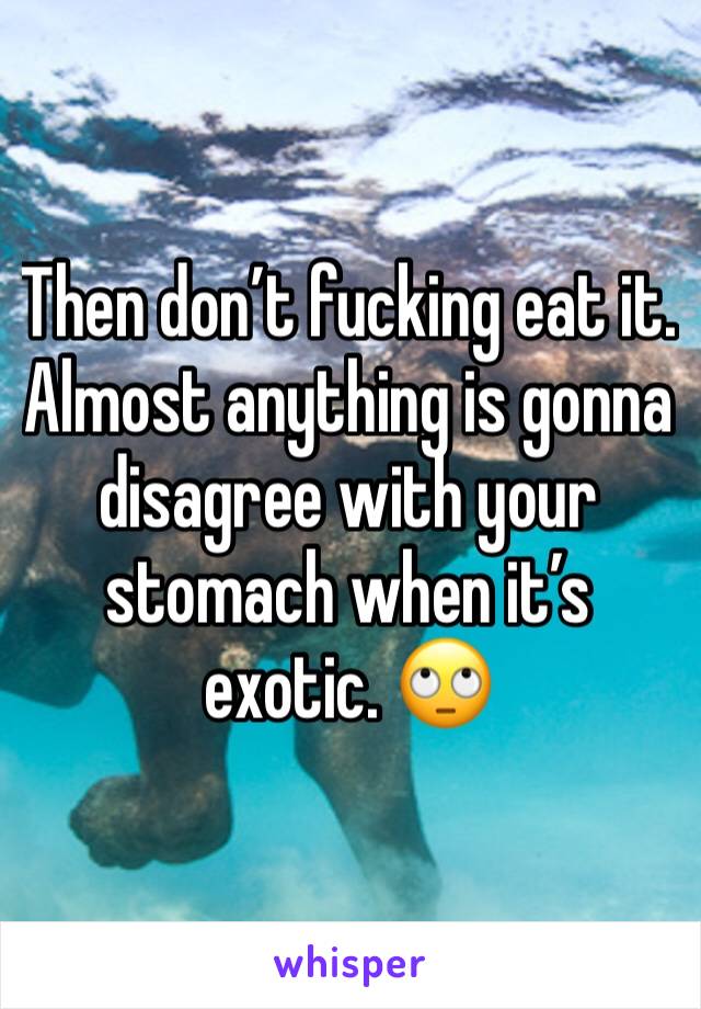 Then don’t fucking eat it. Almost anything is gonna disagree with your stomach when it’s exotic. 🙄