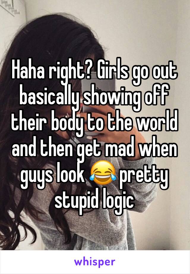 Haha right? Girls go out basically showing off their body to the world and then get mad when guys look 😂 pretty stupid logic