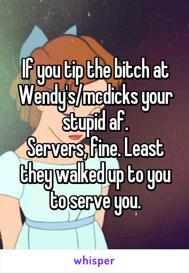 If you tip the bitch at Wendy's/mcdicks your stupid af.
Servers, fine. Least they walked up to you to serve you.