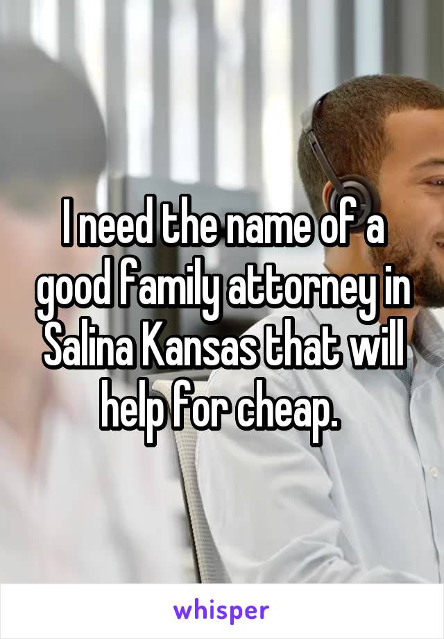 I need the name of a good family attorney in Salina Kansas that will help for cheap. 