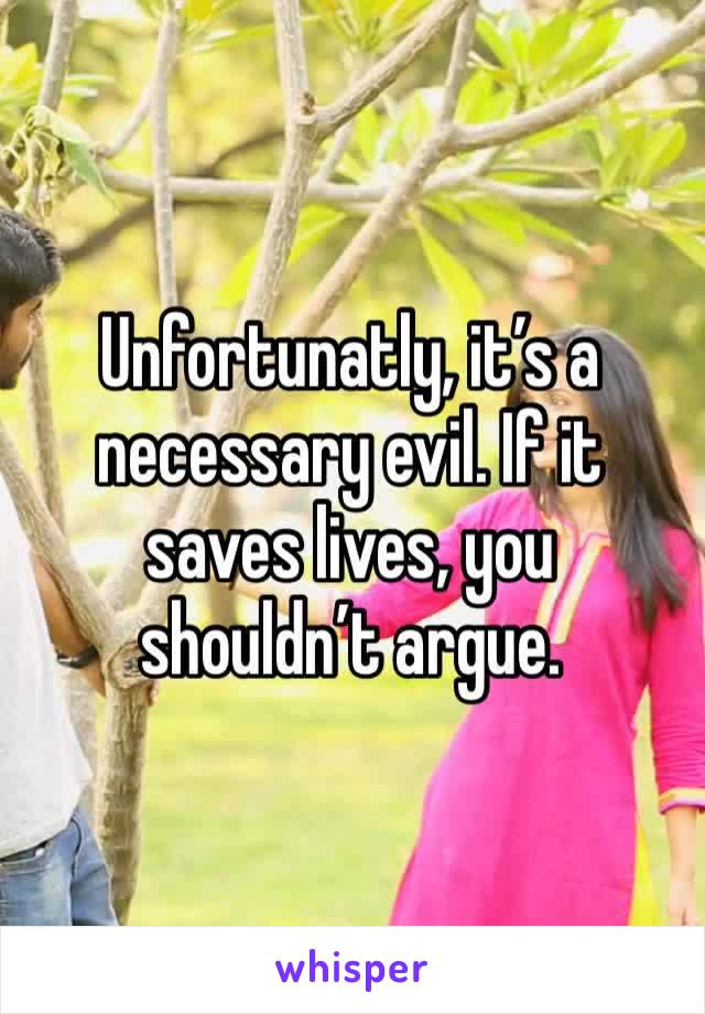 Unfortunatly, it’s a necessary evil. If it saves lives, you shouldn’t argue. 