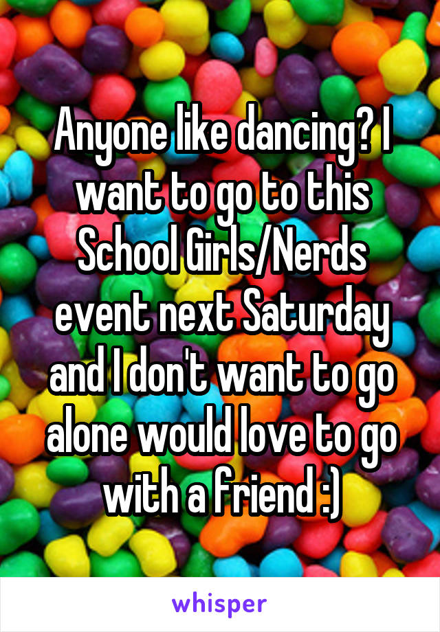 Anyone like dancing? I want to go to this School Girls/Nerds event next Saturday and I don't want to go alone would love to go with a friend :)