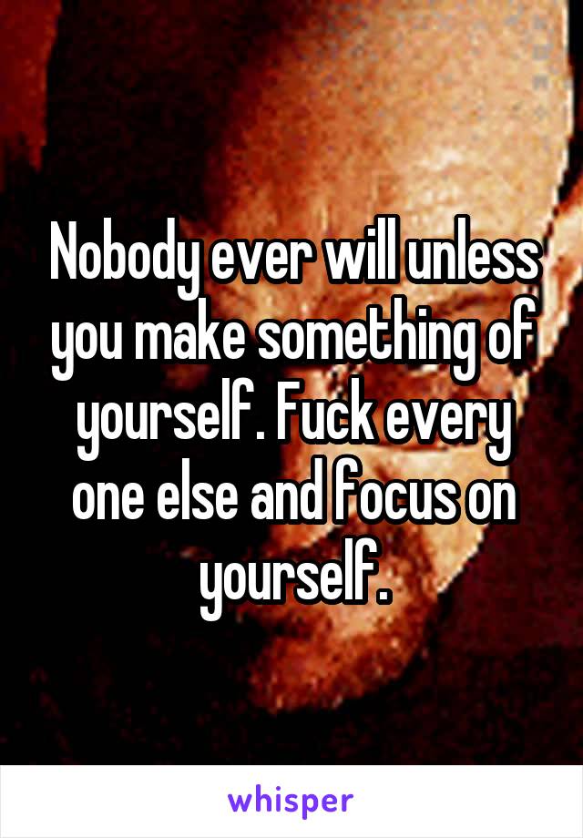 Nobody ever will unless you make something of yourself. Fuck every one else and focus on yourself.