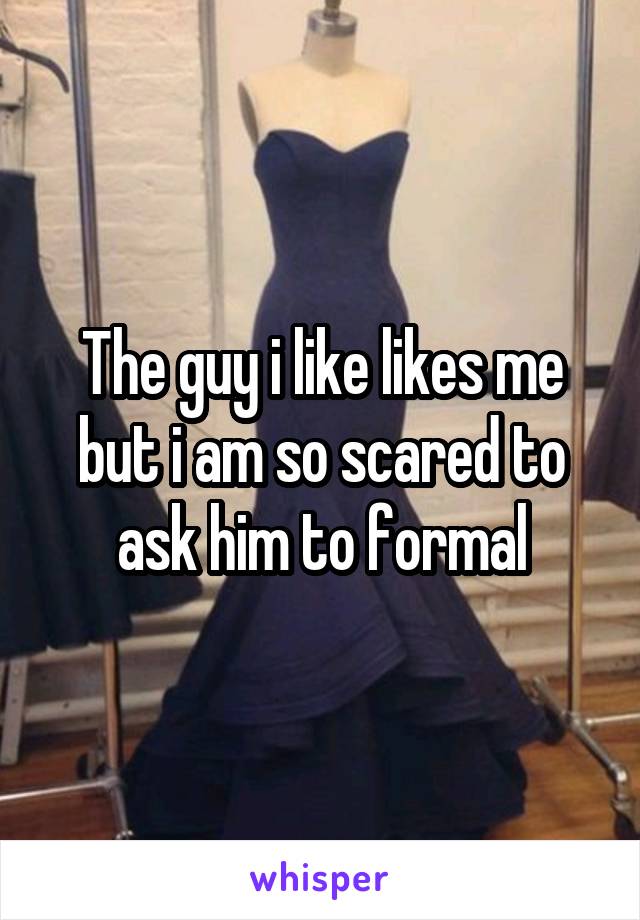 The guy i like likes me but i am so scared to ask him to formal