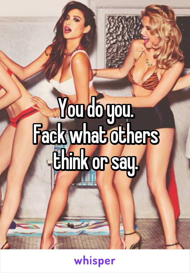 You do you.
Fack what others think or say.