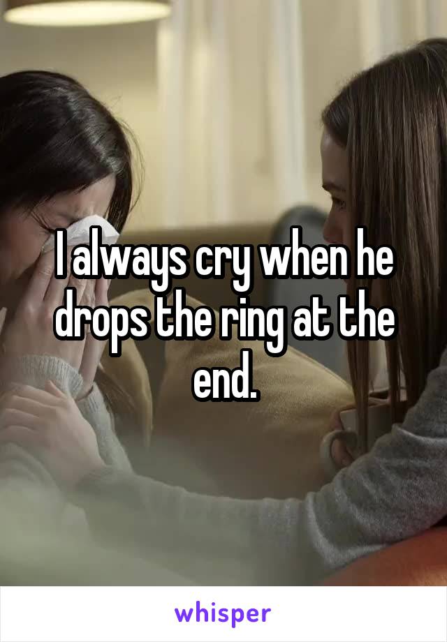 I always cry when he drops the ring at the end.