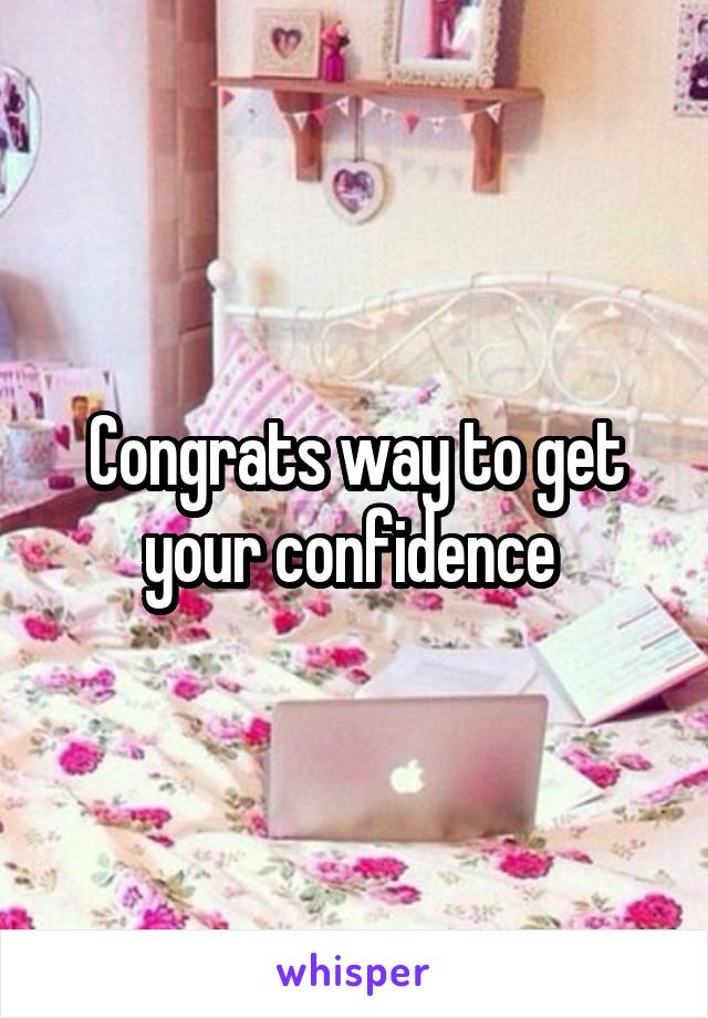 Congrats way to get your confidence 