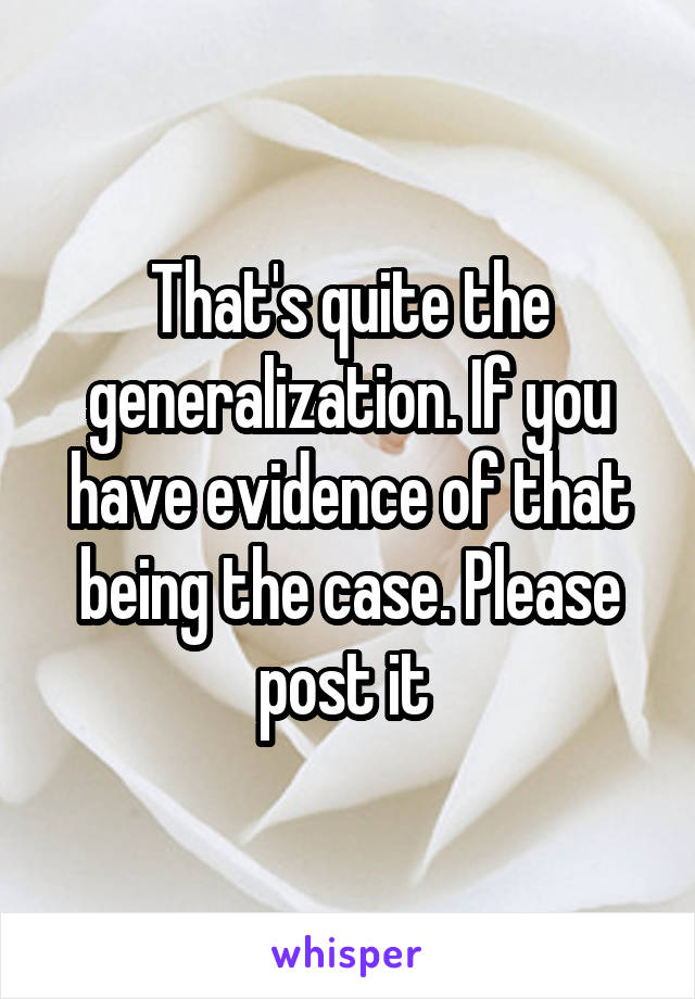 That's quite the generalization. If you have evidence of that being the case. Please post it 