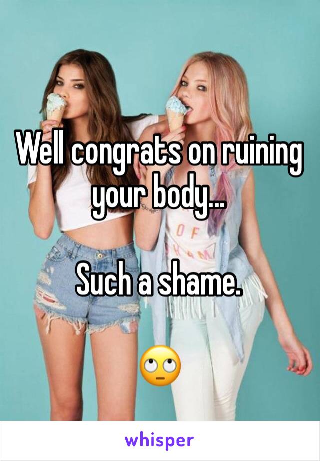 Well congrats on ruining your body... 

Such a shame. 

🙄