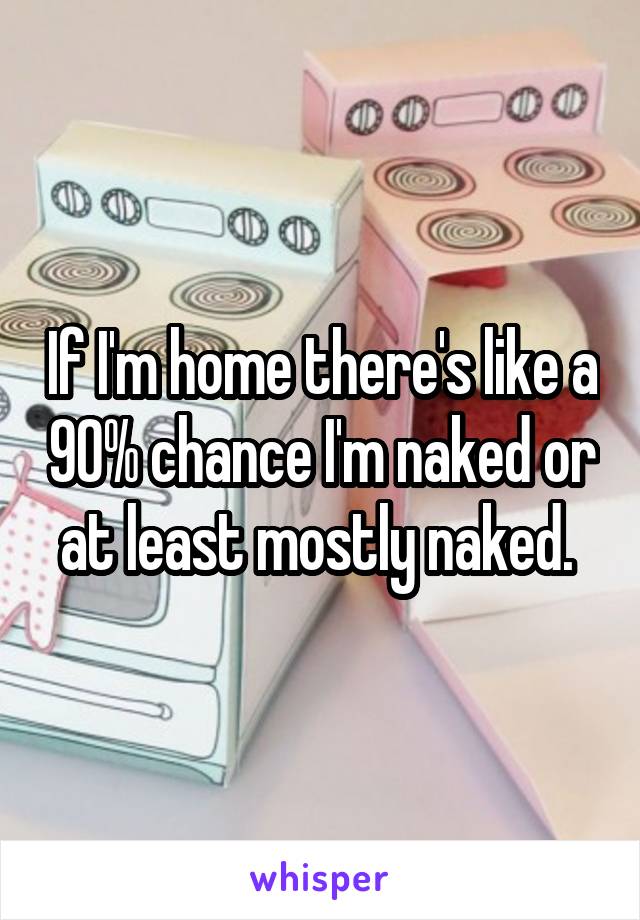 If I'm home there's like a 90% chance I'm naked or at least mostly naked. 