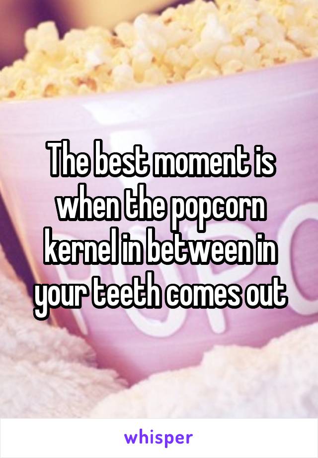 The best moment is when the popcorn kernel in between in your teeth comes out