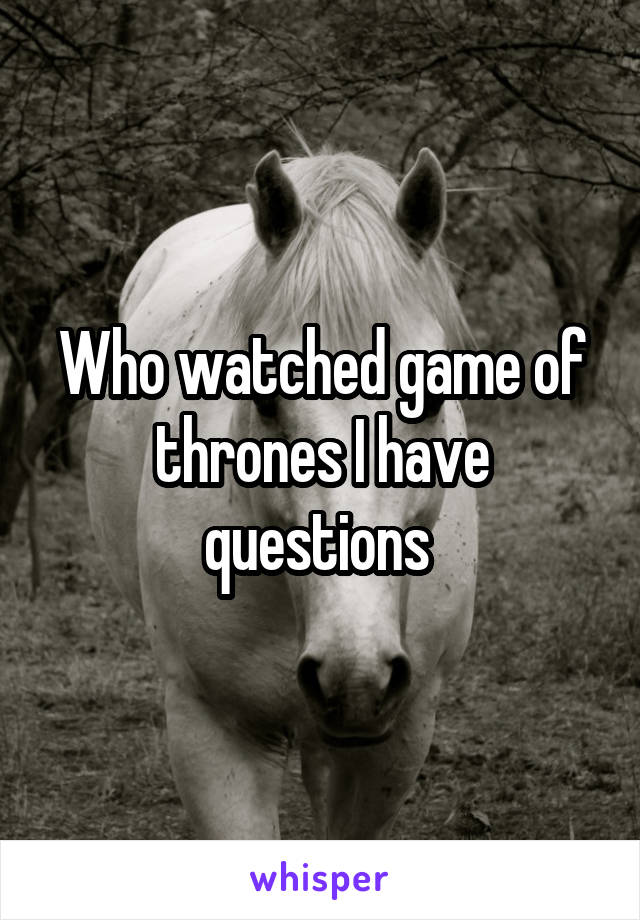 Who watched game of thrones I have questions 