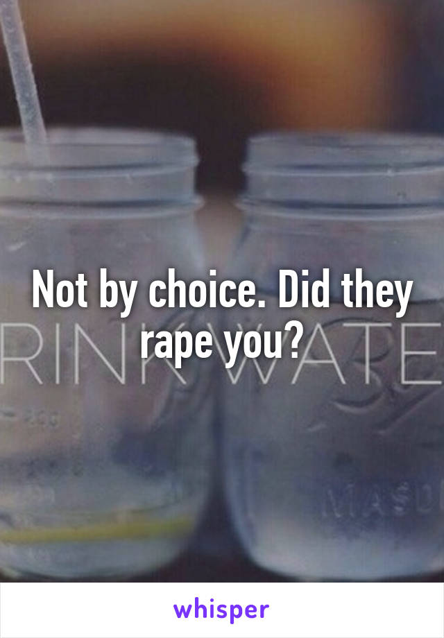 Not by choice. Did they rape you?