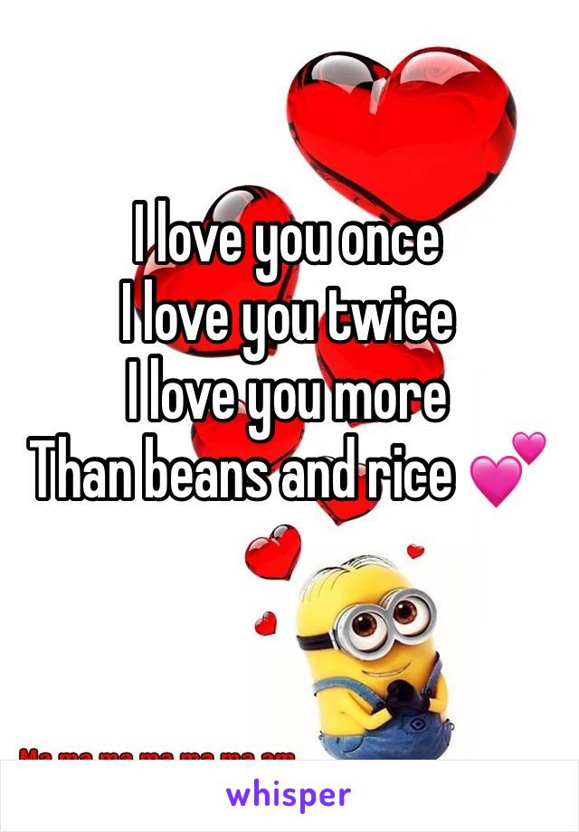 I love you once
I love you twice
I love you more 
Than beans and rice 💕