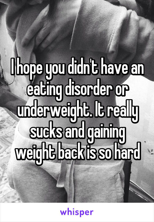 I hope you didn't have an eating disorder or underweight. It really sucks and gaining weight back is so hard