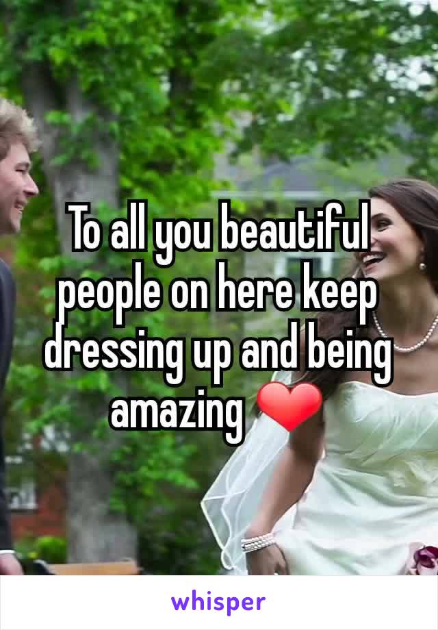 To all you beautiful people on here keep dressing up and being amazing ❤