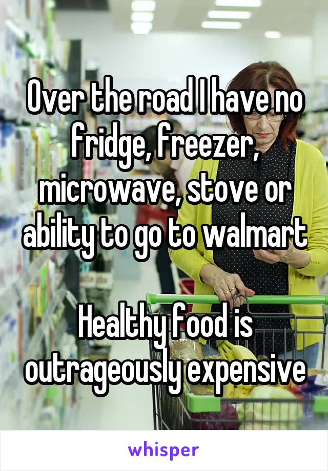 Over the road I have no fridge, freezer, microwave, stove or ability to go to walmart

Healthy food is outrageously expensive