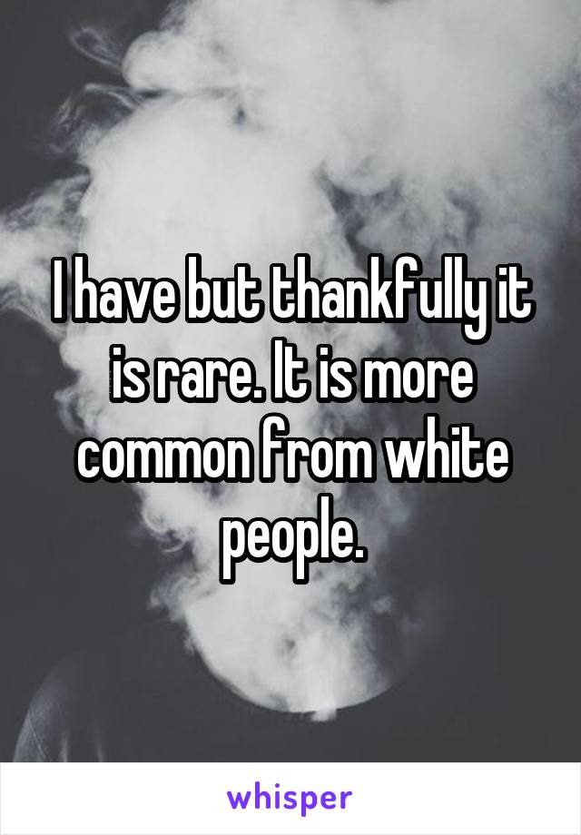 I have but thankfully it is rare. It is more common from white people.