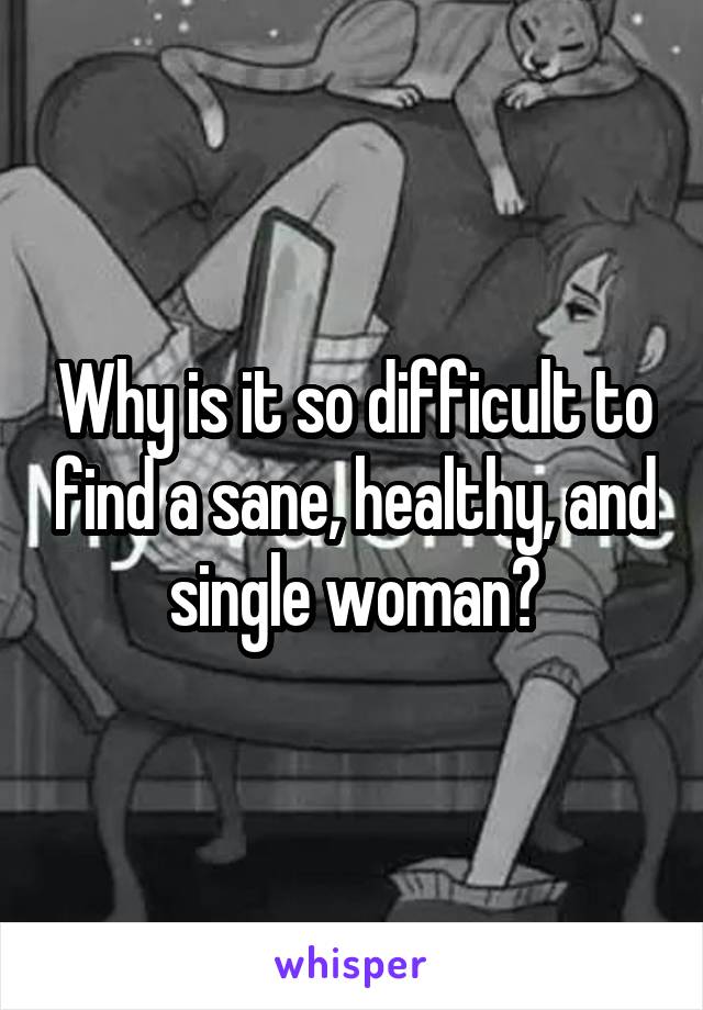 Why is it so difficult to find a sane, healthy, and single woman?