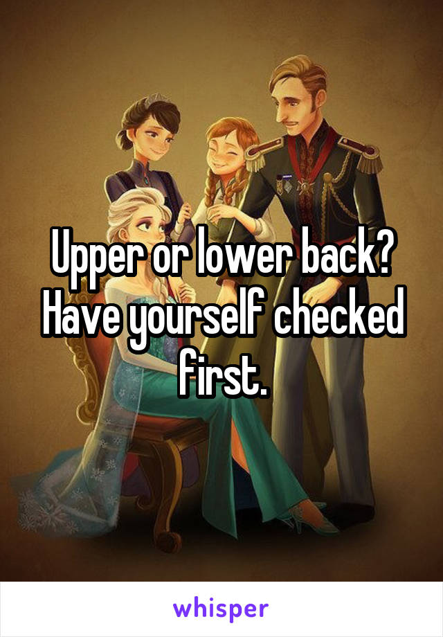 Upper or lower back?
Have yourself checked first.